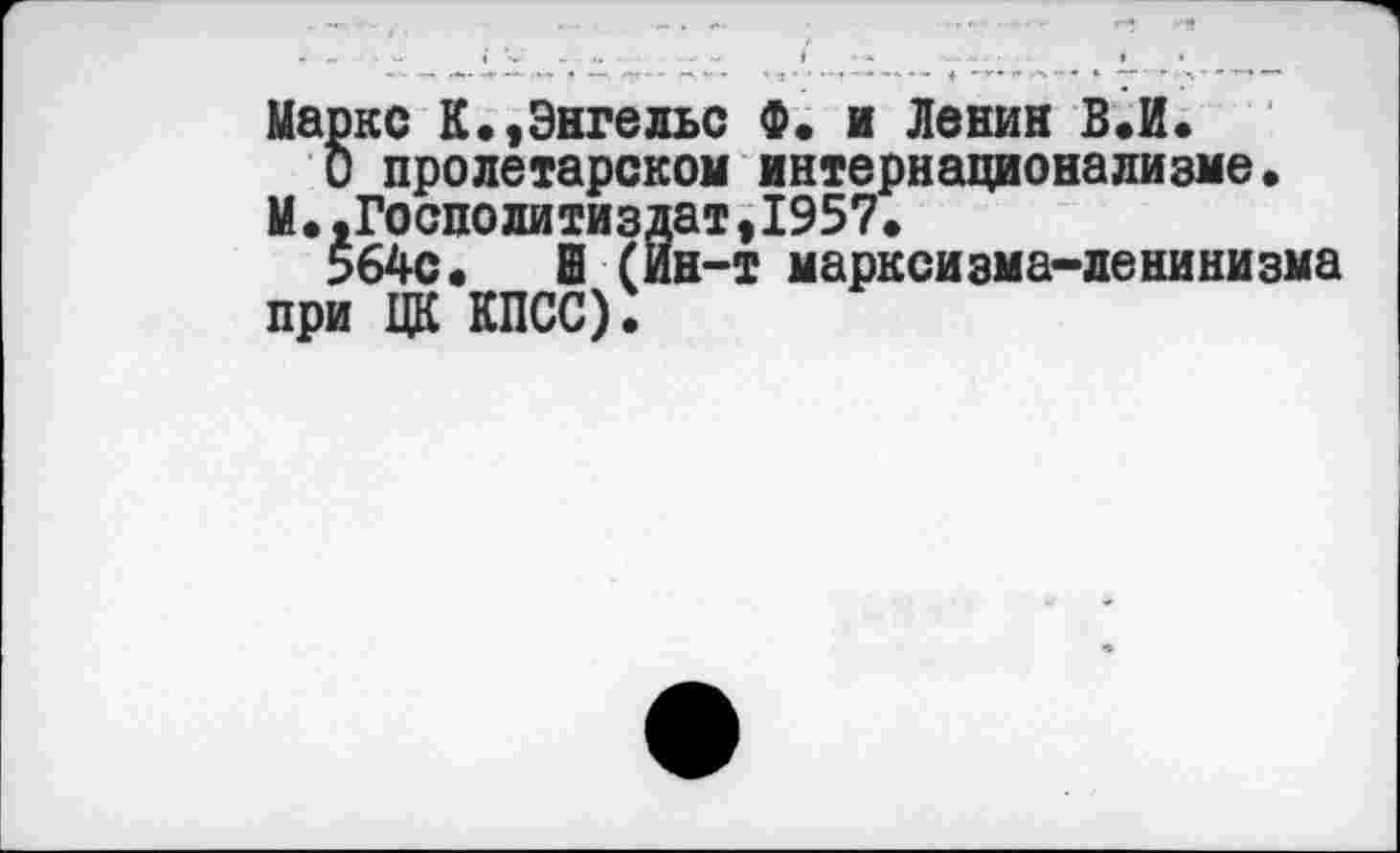 ﻿Маркс К•»Энгельс Ф. и Ленин В.И.
О пролетарском интернационализме.
М•.Госполитиздат,1957.
564с. б (Ин-т марксизма-ленинизма при ЦК КПСС):